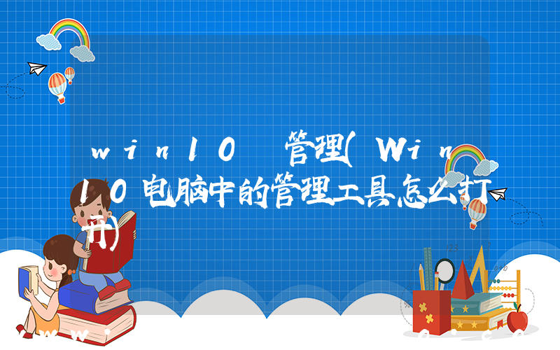 win10 管理(Win10电脑中的管理工具怎么打开)